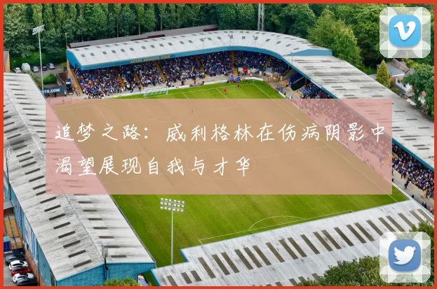 追梦之路：威利格林在伤病阴影中渴望展现自我与才华