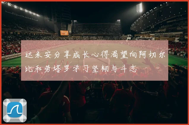 达米安分享成长心得渴望向阿切尔比和劳塔罗学习坚韧与斗志