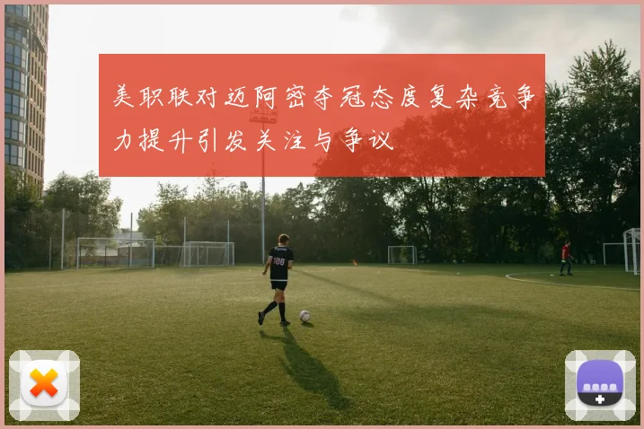 美职联对迈阿密夺冠态度复杂竞争力提升引发关注与争议