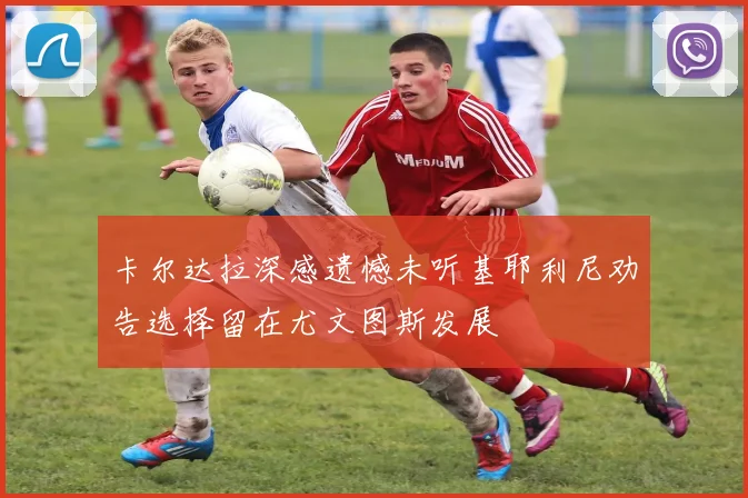 卡尔达拉深感遗憾未听基耶利尼劝告选择留在尤文图斯发展