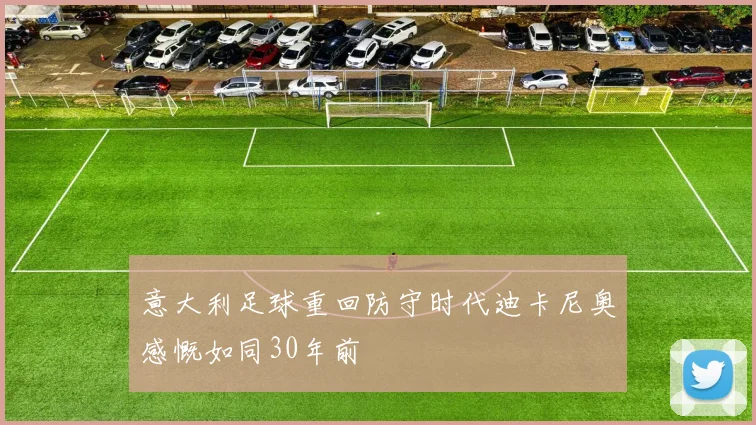 意大利足球重回防守时代迪卡尼奥感慨如同30年前