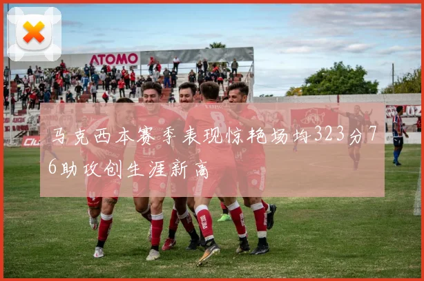 马克西本赛季表现惊艳场均323分76助攻创生涯新高