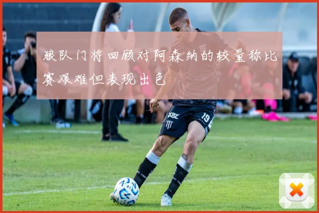 狼队门将回顾对阿森纳的较量称比赛艰难但表现出色