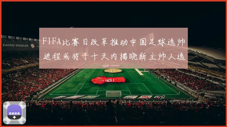 FIFA比赛日改革推动中国足球选帅进程或将于十天内揭晓新主帅人选