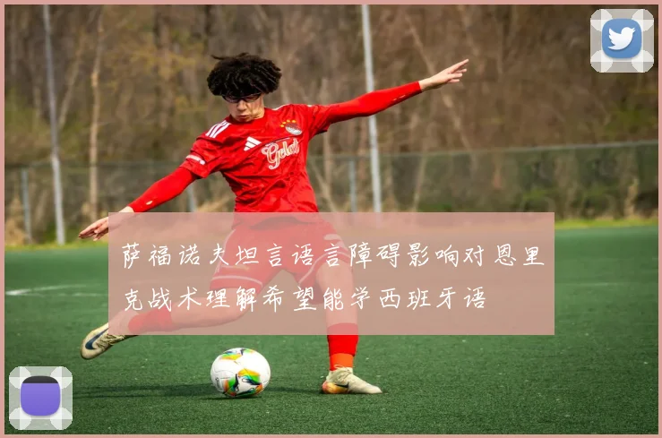 萨福诺夫坦言语言障碍影响对恩里克战术理解希望能学西班牙语