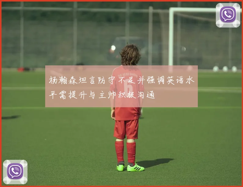 杨瀚森坦言防守不足并强调英语水平需提升与主帅积极沟通