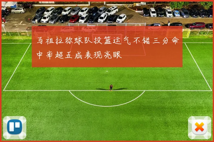 马祖拉称球队投篮运气不错三分命中率超五成表现亮眼