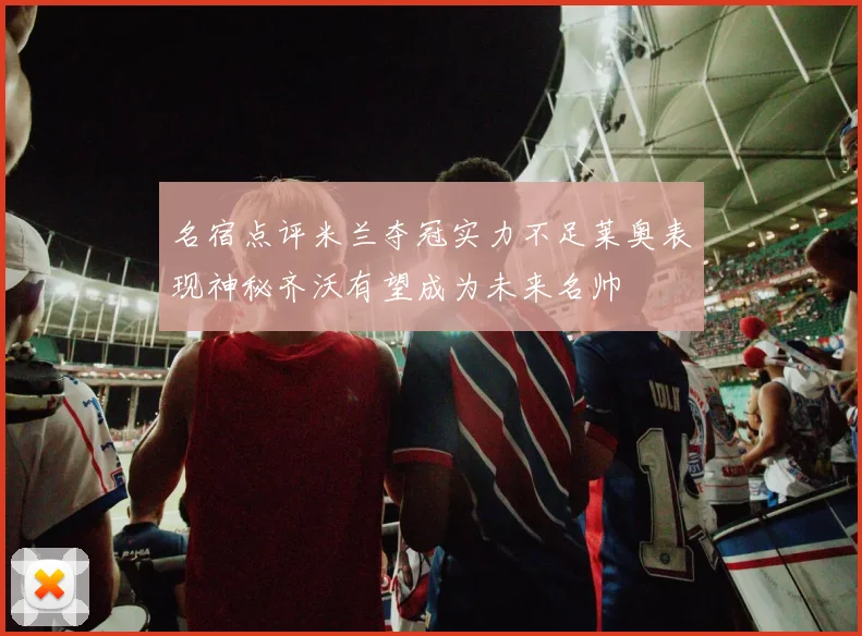 名宿点评米兰夺冠实力不足莱奥表现神秘齐沃有望成为未来名帅