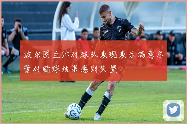 波尔图主帅对球队表现表示满意尽管对输球结果感到失望