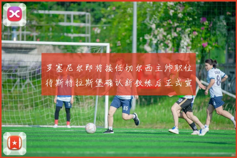 罗塞尼尔即将接任切尔西主帅职位待斯特拉斯堡确认新教练后正式宣布