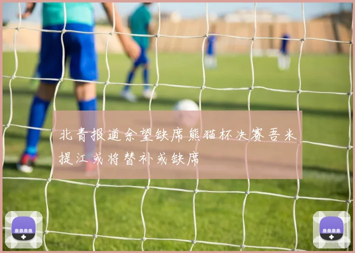 北青报道余望缺席熊猫杯决赛吾米提江或将替补或缺席