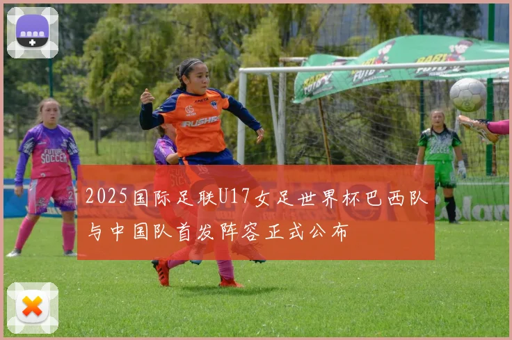 2025国际足联U17女足世界杯巴西队与中国队首发阵容正式公布