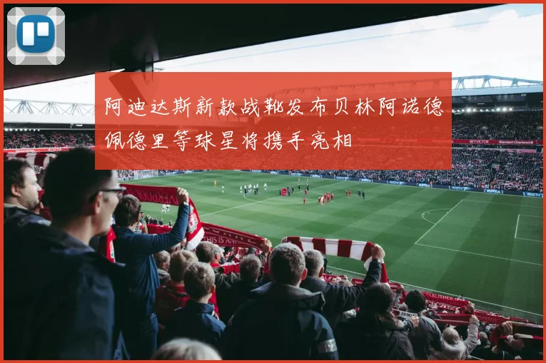 阿迪达斯新款战靴发布贝林阿诺德佩德里等球星将携手亮相