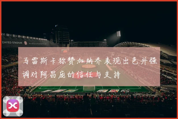 马雷斯卡称赞加纳乔表现出色并强调对阿昌庞的信任与支持