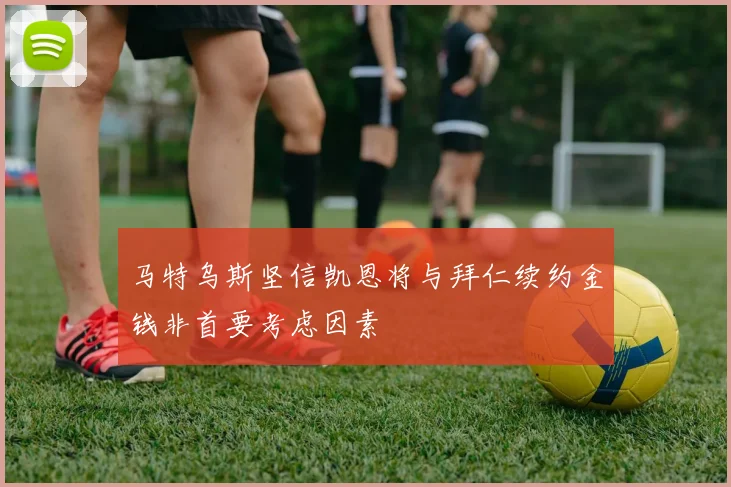 马特乌斯坚信凯恩将与拜仁续约金钱非首要考虑因素