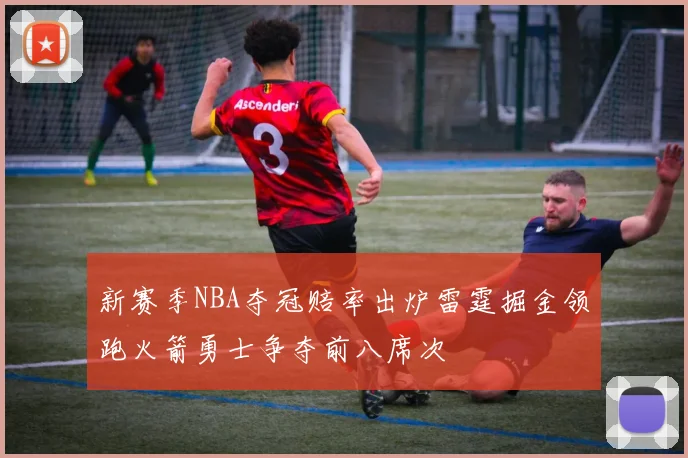 新赛季NBA夺冠赔率出炉雷霆掘金领跑火箭勇士争夺前八席次