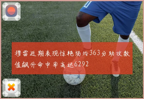 穆雷近期表现惊艳场均363分助攻数值飙升命中率高达6292