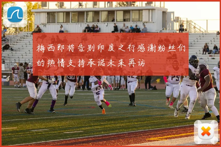 梅西即将告别印度之行感谢粉丝们的热情支持承诺未来再访