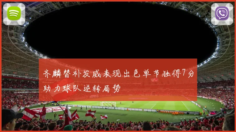 齐麟替补发威表现出色单节独得7分助力球队逆转局势