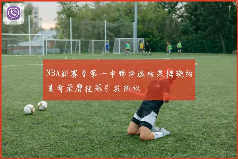 NBA新赛季第一中锋评选结果揭晓约基奇荣膺桂冠引发热议