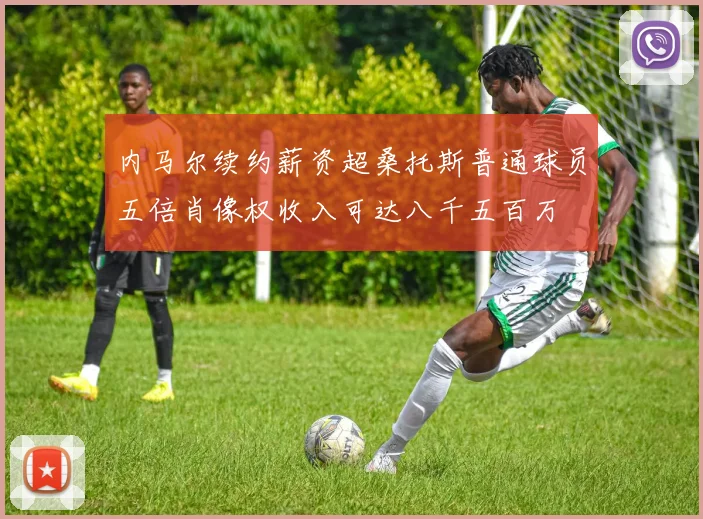 内马尔续约薪资超桑托斯普通球员五倍肖像权收入可达八千五百万