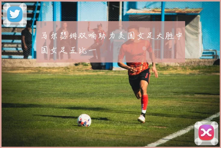 马尔瑟姆双响助力美国女足大胜中国女足五比一
