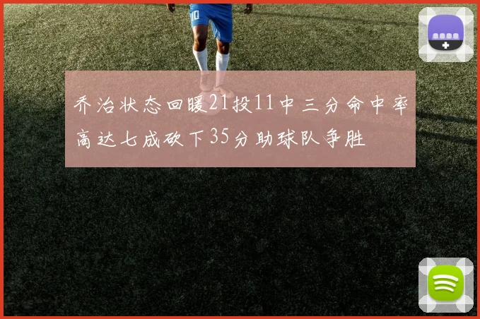 乔治状态回暖21投11中三分命中率高达七成砍下35分助球队争胜