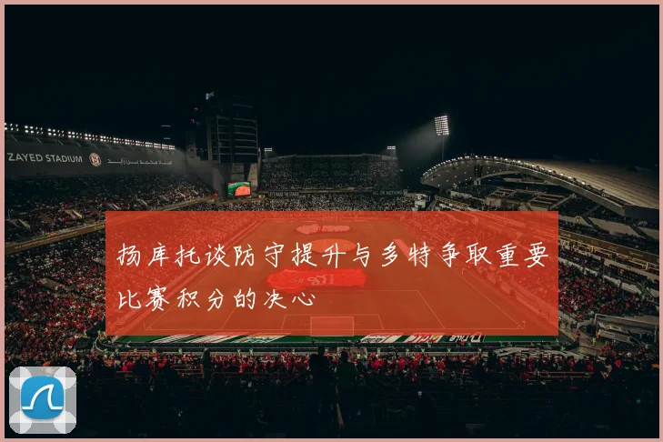 扬库托谈防守提升与多特争取重要比赛积分的决心