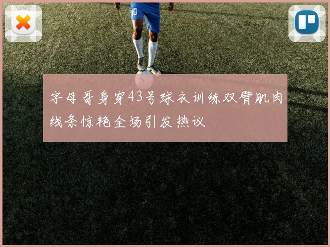 字母哥身穿43号球衣训练双臂肌肉线条惊艳全场引发热议