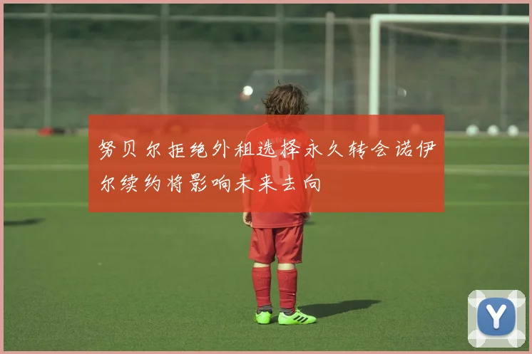 努贝尔拒绝外租选择永久转会诺伊尔续约将影响未来去向