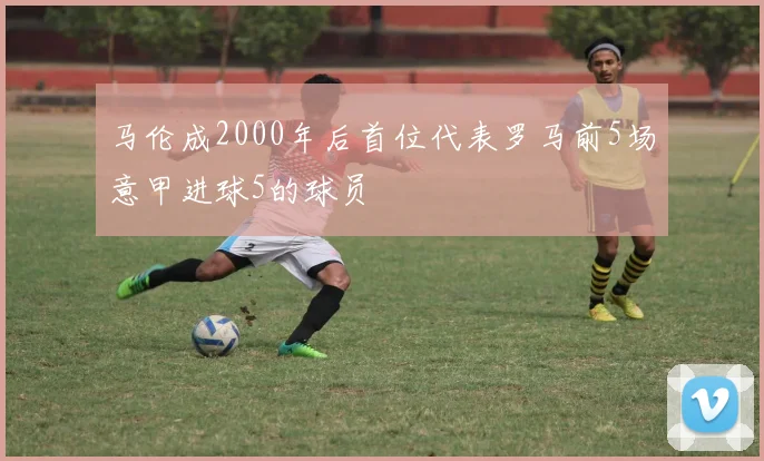 马伦成2000年后首位代表罗马前5场意甲进球5的球员