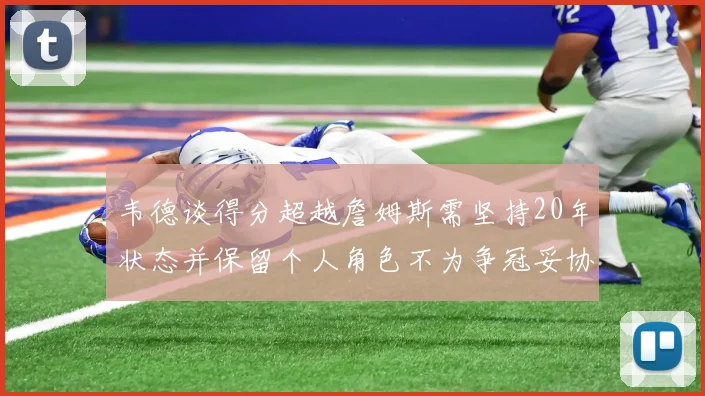 韦德谈得分超越詹姆斯需坚持20年状态并保留个人角色不为争冠妥协