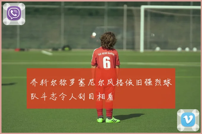 乔科尔称罗塞尼尔风格依旧强烈球队斗志令人刮目相看