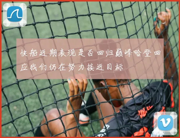 快船近期表现是否回归巅峰哈登回应我们仍在努力接近目标
