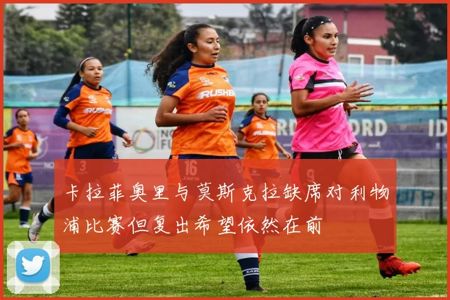 卡拉菲奥里与莫斯克拉缺席对利物浦比赛但复出希望依然在前