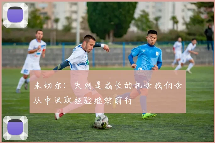 米切尔：失利是成长的机会我们会从中汲取经验继续前行