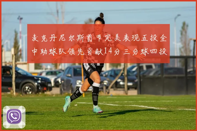 麦克丹尼尔斯首节完美表现五投全中助球队领先贡献14分三分球四投全中