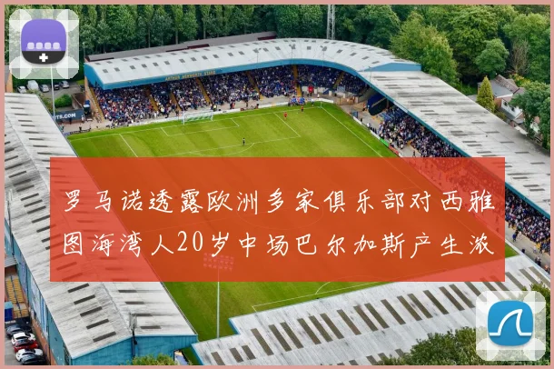罗马诺透露欧洲多家俱乐部对西雅图海湾人20岁中场巴尔加斯产生浓厚兴趣