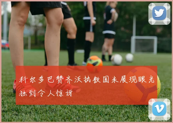 科尔多巴赞齐沃执教国米展现眼光独到令人惊讶