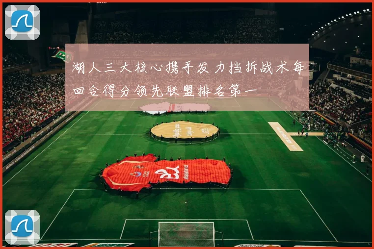湖人三大核心携手发力挡拆战术每回合得分领先联盟排名第一