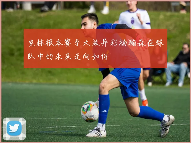 克林根本赛季大放异彩杨瀚森在球队中的未来走向如何