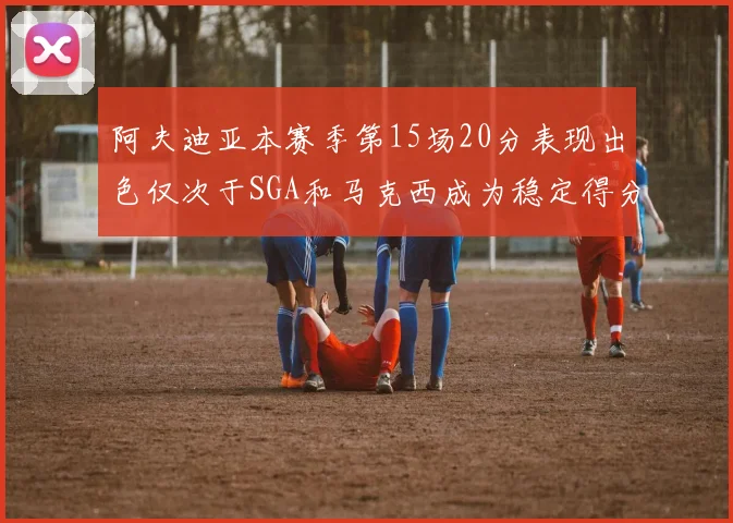 阿夫迪亚本赛季第15场20分表现出色仅次于SGA和马克西成为稳定得分手