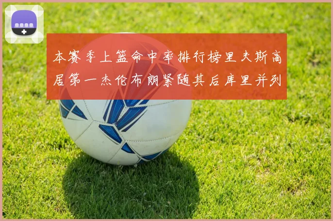 本赛季上篮命中率排行榜里夫斯高居第一杰伦布朗紧随其后库里并列第六