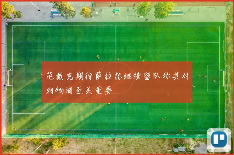 范戴克期待萨拉赫继续留队称其对利物浦至关重要