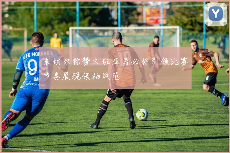 米切尔称赞文班亚马必将引领比赛节奏展现领袖风范