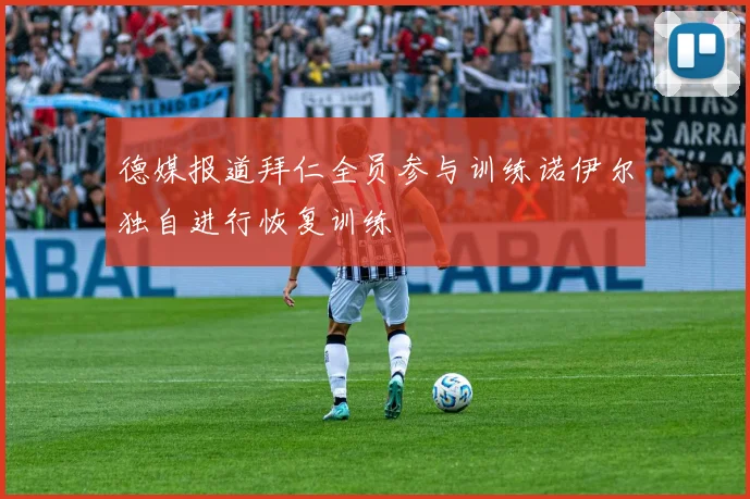 德媒报道拜仁全员参与训练诺伊尔独自进行恢复训练