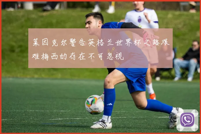 莱因克尔警告英格兰世界杯之路艰难梅西的存在不可忽视