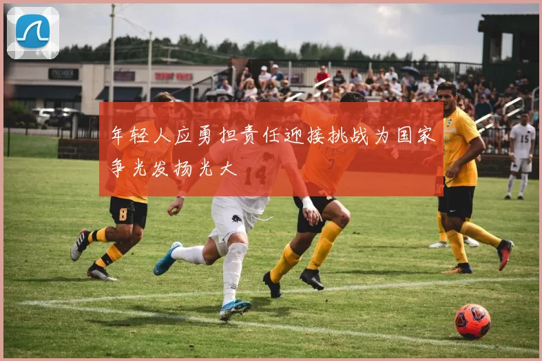 年轻人应勇担责任迎接挑战为国家争光发扬光大