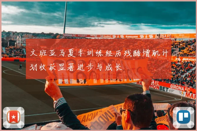 文班亚马夏季训练经历残酷增肌计划收获显著进步与成长